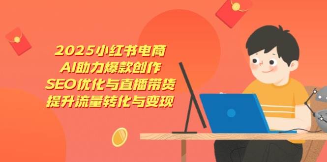 （14367期）2025小红书电商，AI助力爆款创作，SEO优化与直播带货，提升流量转化与变现-777网创网