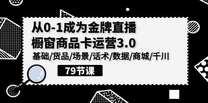 （9927期）0-1成为金牌直播-橱窗商品卡运营3.0，基础/货品/场景/话术/数据/商城/千川-777网创网