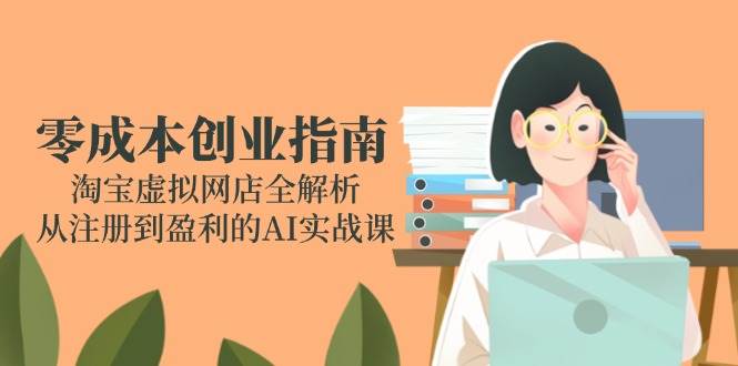 （14999期）零成本创业指南：淘宝虚拟网店全解析，从注册到盈利的AI实战课-777网创网