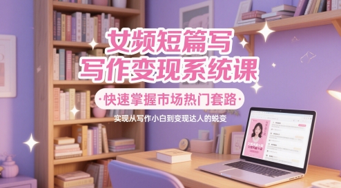 女频短篇写作变现系统课，快速掌握市场热门套路，实现从写作小白到变现达人的蜕变-777网创网