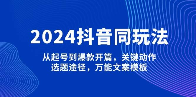 （13982期）2024抖音同玩法，从起号到爆款开篇，关键动作，选题途径，万能文案模板-777网创网