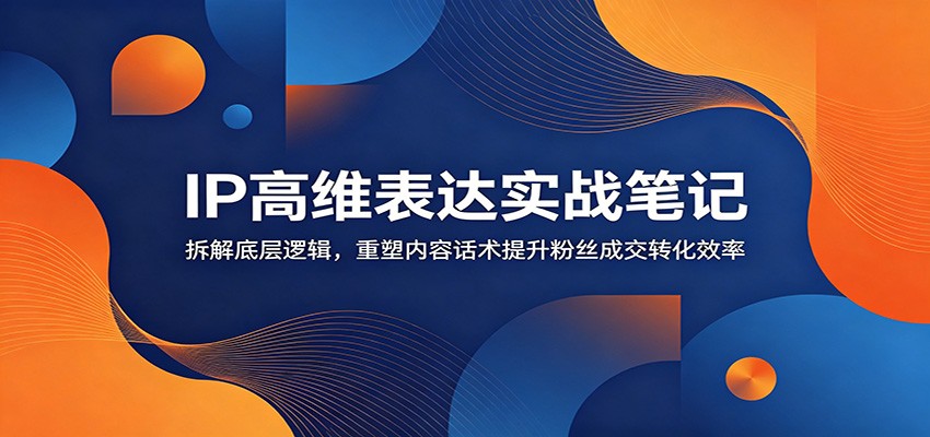 IP高维表达实战笔记：拆解底层逻辑，重塑内容话术提升粉丝成交转化效率-777网创网