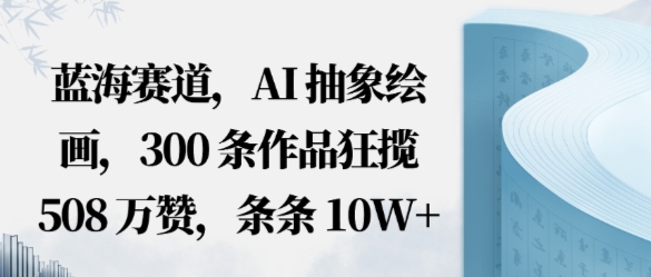 蓝海赛道,AI抽象绘画,300条作品狂揽508W赞,条条10W+,手残党10分钟出爆款,错过真亏-777网创网