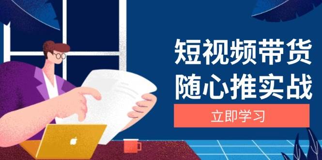 (13466期)短视频带货随心推实战:涵盖选品到放量,详解涨粉、口碑分提升与广告逻辑-777网创网