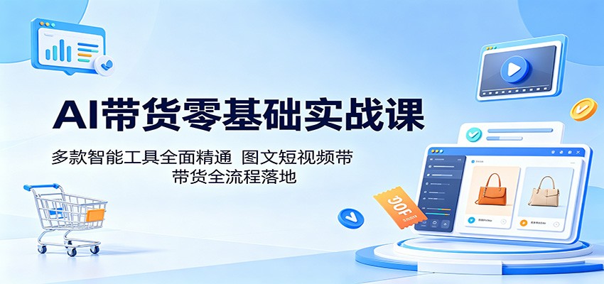 AI带货零基础实战课：多款智能工具全面精通，图文短视频带货全流程落地-777网创网