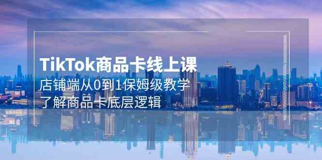 （9843期）Tk商品卡线上课，店铺端从0到1保姆级教学，了解商品卡底层逻辑（20节）-777网创网
