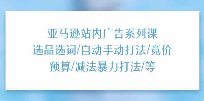 亚马逊站内广告系列课:选品选词/自动手动打法/竞价预算/减法暴力打法/等-777网创网