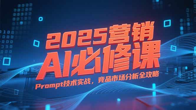 （15306期）2025营销AI必修课，业务拆解逻辑，Prompt技术实战，竞品市场分析全攻略-777网创网