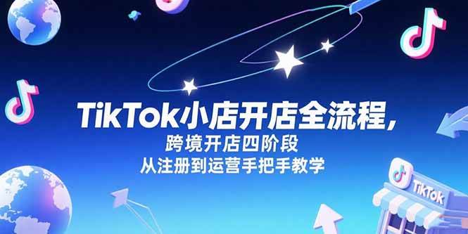（15285期）TikTok小店开店全流程，跨境开店四阶段，从注册到运营手把手教学-777网创网