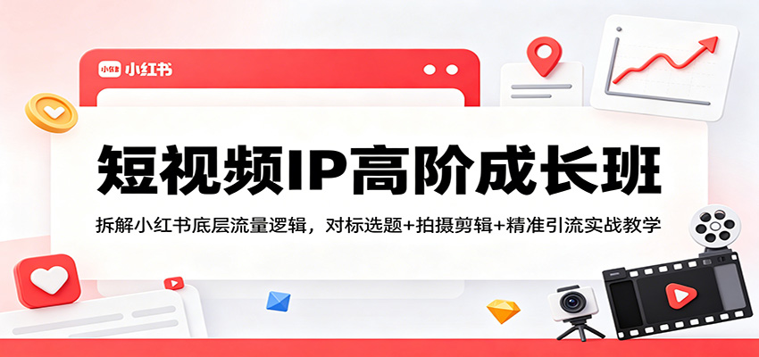 短视频IP高阶成长班：拆解小红书底层流量逻辑，对标选题+拍摄剪辑+ 精准引流实战教学-777网创网