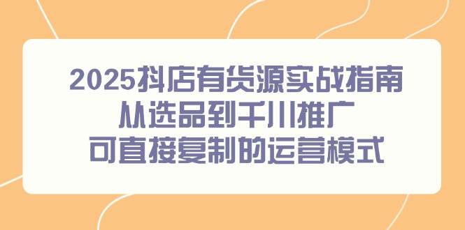 （14983期）2025抖店有货源实战指南，从选品到千川推广，可直接复制的运营模式-777网创网