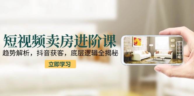 （15096期）短视频卖房进阶课：趋势解析，抖音获客，底层逻辑全揭秘-777网创网