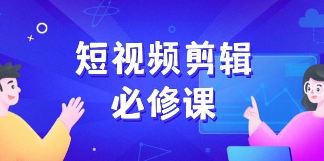 （14295期）短视频剪辑必修课，百万剪辑师成长秘籍，找素材、拆片、案例拆解-777网创网