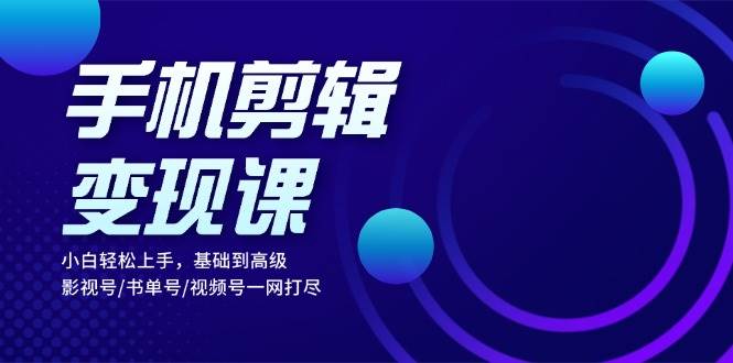 手机剪辑变现课：小白轻松上手，基础到高级 影视号/书单号/视频号一网打尽-777网创网