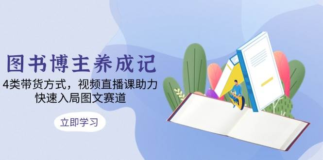 （13755期）图书博主养成记：4类带货方式，视频直播课助力，快速入局图文赛道-777网创网