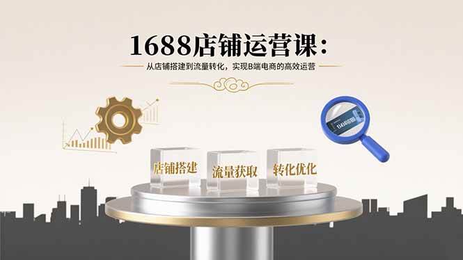（15898期）1688店铺运营课：从店铺搭建到流量转化，实现B端电商的高效运营-777网创网