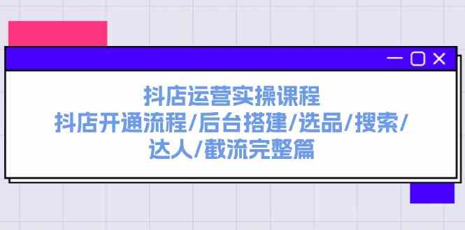 抖店运营实操课程：抖店开通流程/后台搭建/选品/搜索/达人/截流完整篇-777网创网