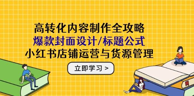 （14778期）高转化内容制作全攻略：爆款封面设计/标题公式，小红书店铺运营与货源管理-777网创网