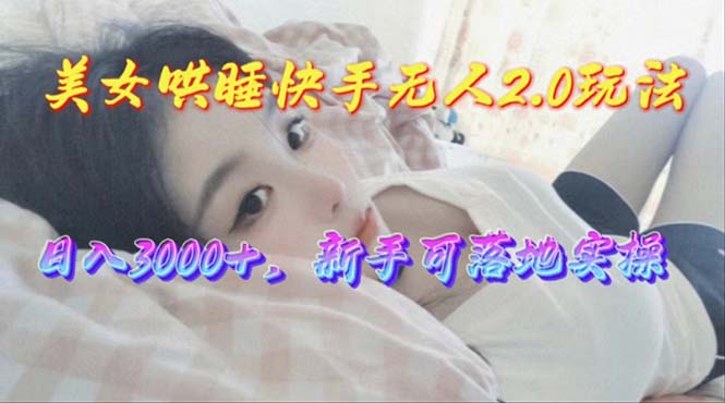 （10437期）美女哄睡快手无人2.0赛道，日收3000+，新手可落地实操-777网创网