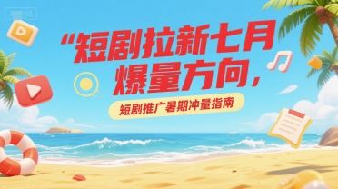 短剧拉新七月爆量方向,短剧推广暑期冲量指南-777网创网