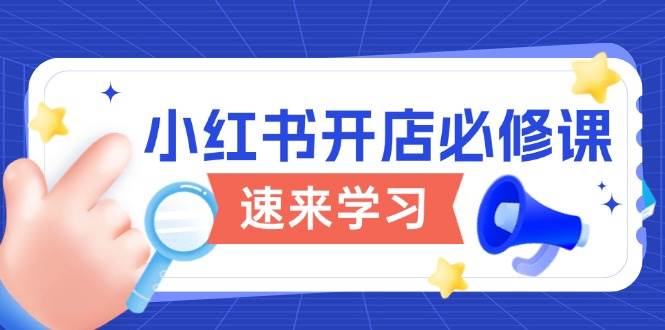 (13972期)小红书开店必修课,详解开店流程与玩法规则,开启电商变现之旅-777网创网