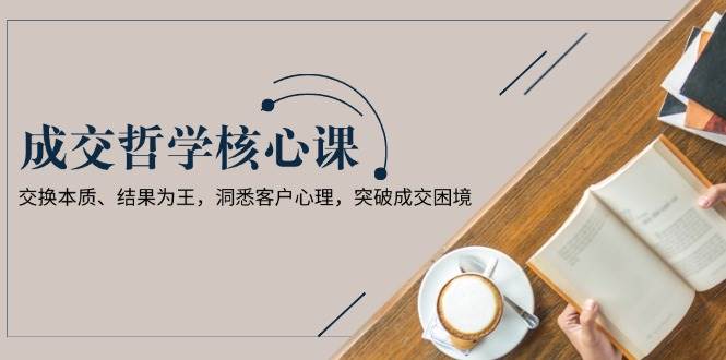 （13932期）成交哲学课，交换本质、结果为王，洞悉客户心理，突破成交困境-777网创网