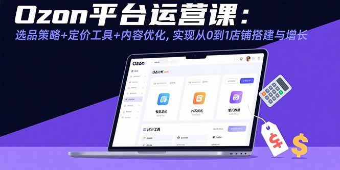 (15794期)Ozon平台运营课:选品策略+定价工具+内容优化,实现从0到1店铺搭建与增长-777网创网