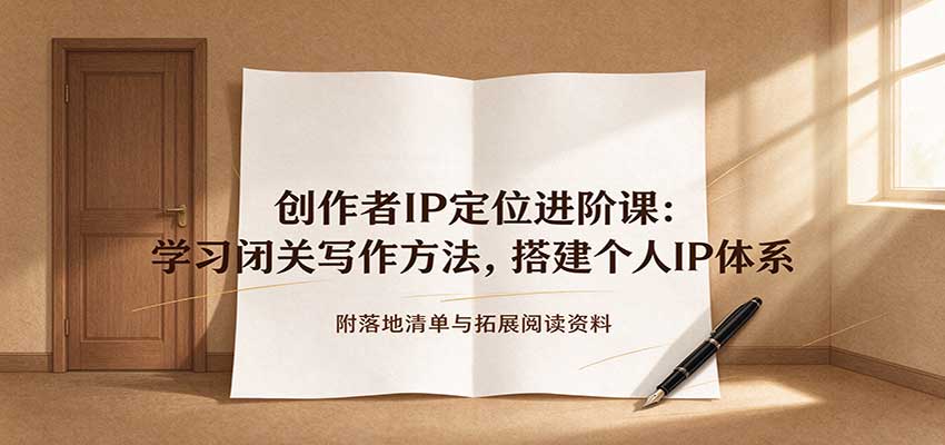 创作者IP定位进阶课:学习闭关写作方法,搭建个人IP体系,附落地清单与拓展阅读资料-777网创网