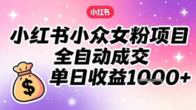 小红书小众女粉项目，全自动成交，单日收益多张-777网创网