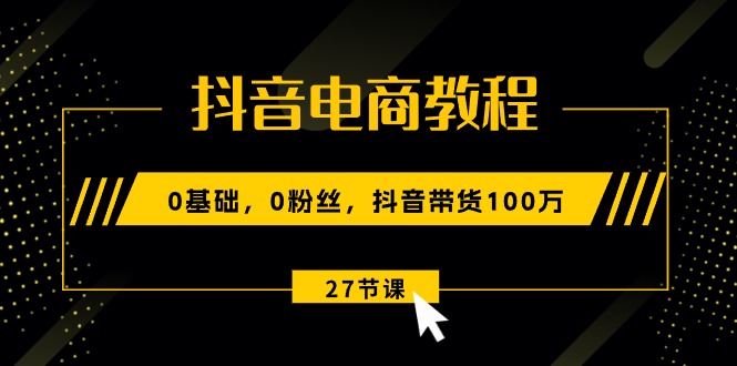 （10949期）抖音电商教程：0基础，0粉丝，抖音带货100万（27节视频课）-777网创网