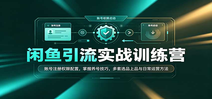 闲鱼引流实战训练营：账号注册权限配置，掌握养号技巧，多套选品上品与日常运营方法-777网创网