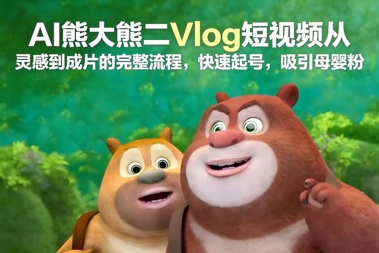 AI熊大熊二Vlog短视频从灵感到成片的完整流程,快速起号,吸引母婴粉-777网创网