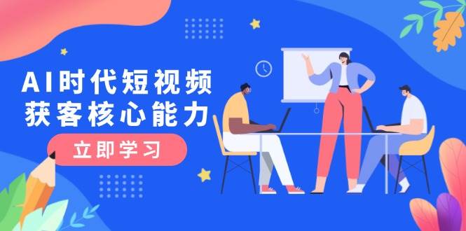 （15066期）AI时代短视频获客核心课程，三大必备技能解析，认知升级关键要点-777网创网