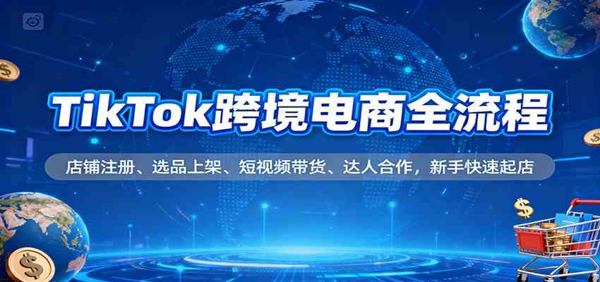TikTok跨境电商全流程,店铺注册、选品上架、短视频带货、达人合作,新手快速起店 TikTok跨境电商全流程,店铺注册、选品上架、短视频带货、达人合作,新手快速起店