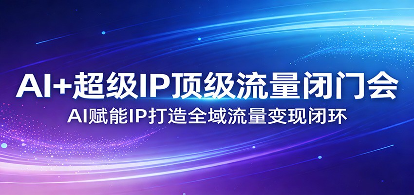 AI+超级IP顶级流量闭门会:AI赋能IP打造全域流量变现闭环 AI+超级IP顶级流量闭门会:AI赋能IP打造全域流量变现闭环