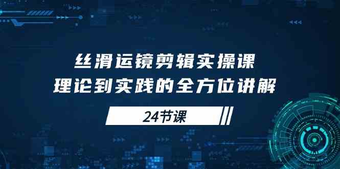 （10125期）丝滑运镜剪辑实操课，理论到实践的全方位讲解（24节课）-777网创网