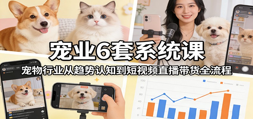 宠业6套系统课：宠物行业从趋势认知到短视频直播带货全流程-777网创网