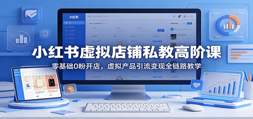 小红书虚拟店铺私教高阶课：零基础0粉开店，虚拟产品引流变现全链路教学-777网创网