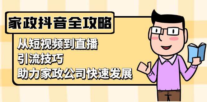 (13379期)家政抖音运营指南:从短视频到直播,引流技巧,助力家政公司快速发展-777网创网