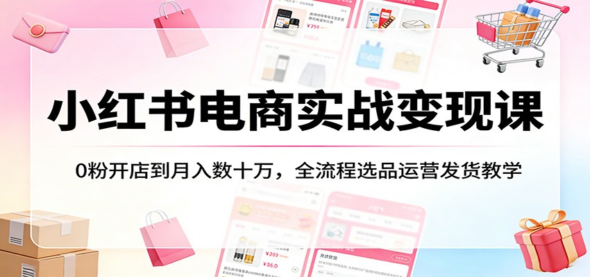 小红书电商实战变现课：0粉开店到月入数十万，全流程选品运营发货教学-777网创网