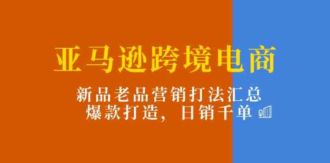 亚马逊跨境电商：新品老品营销打法汇总，爆款打造，日销千单-777网创网