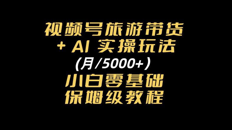 视频号旅游带货+AI实操玩法，月入5k+小白零基础保姆级教程-777网创网