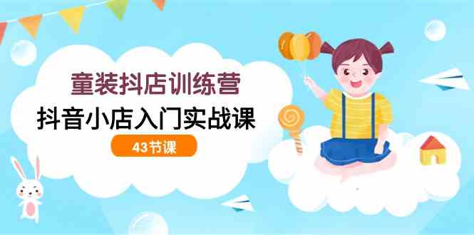 (9610期)童装抖店训练营,抖音小店入门实战课(43节课)-777网创网
