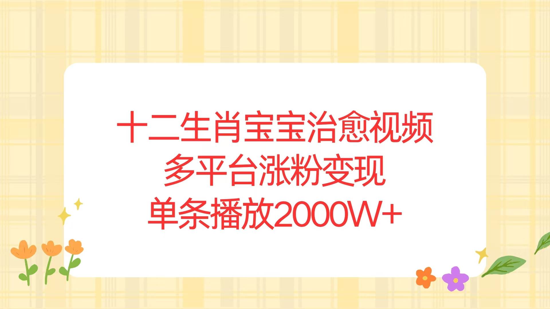(13837期)十二生肖宝宝治愈视频,多平台涨粉变现,单条播放2000W+-777网创网
