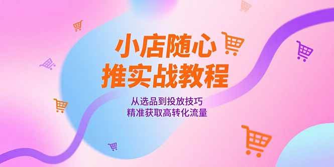 （15205期）小店随心推实战教程，从选品到投放技巧，精准获取高转化流量-777网创网