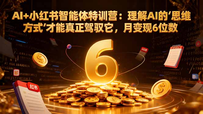 AI+小红书智能体特训营:理解AI的思维方式才能真正驾驭它,月变现6位数-777网创网