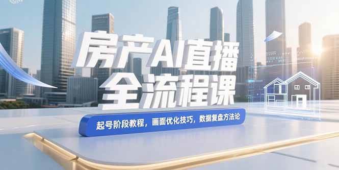 （15363期）房产AI直播全流程课，起号阶段教程，画面优化技巧，数据复盘方法论-777网创网