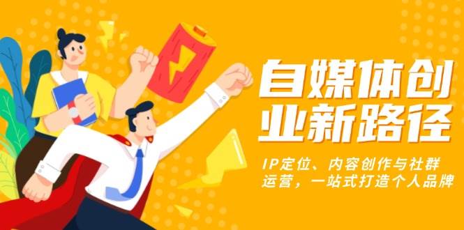 （13511期）自媒体创业新路径：IP定位、内容创作与社群运营，一站式打造个人品牌-777网创网