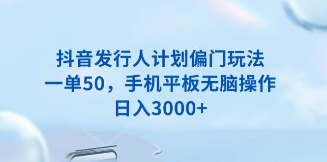 （13967期）抖音发行人计划偏门玩法，一单50，手机平板无脑操作，日入3000+-777网创网