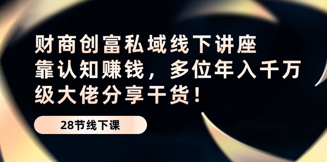 （10360期）财商·创富私域线下讲座：靠认知赚钱，多位年入千万级大佬分享干货！-777网创网